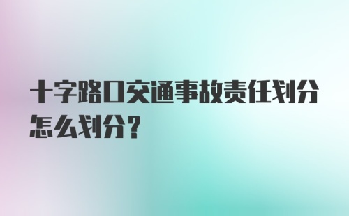 十字路口交通事故责任划分怎么划分？