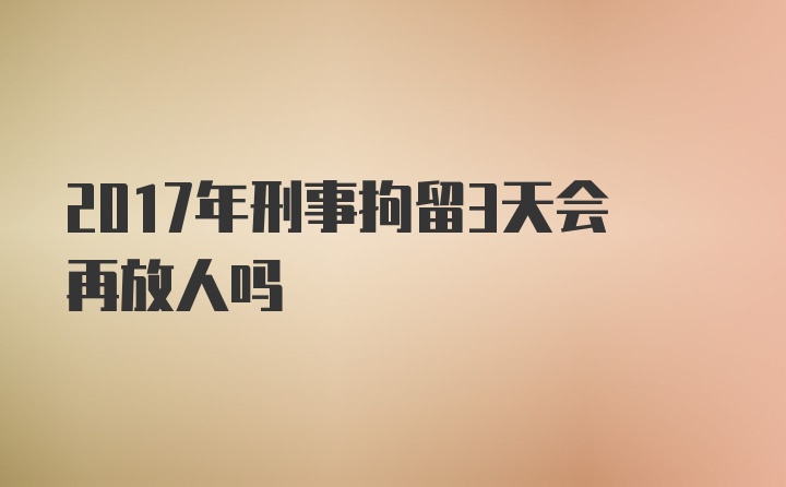 2017年刑事拘留3天会再放人吗