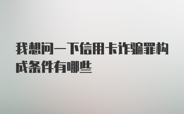 我想问一下信用卡诈骗罪构成条件有哪些