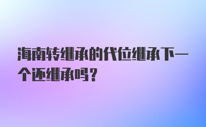 海南转继承的代位继承下一个还继承吗？