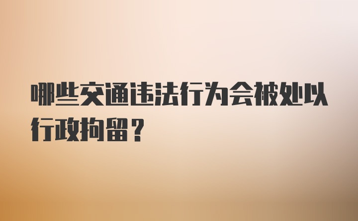 哪些交通违法行为会被处以行政拘留？