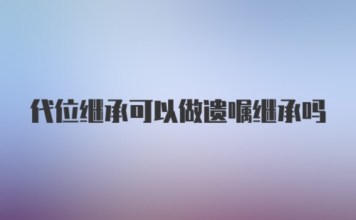 代位继承可以做遗嘱继承吗