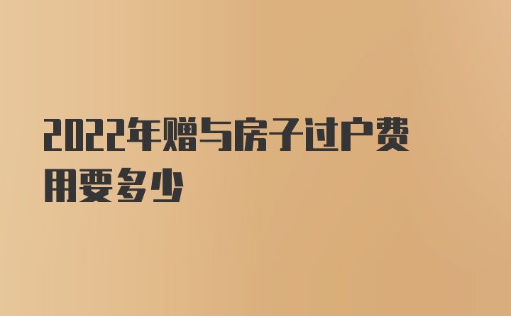 2022年赠与房子过户费用要多少