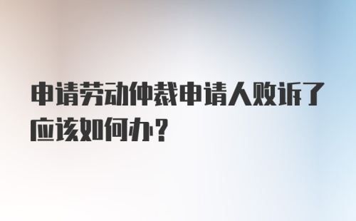 申请劳动仲裁申请人败诉了应该如何办？