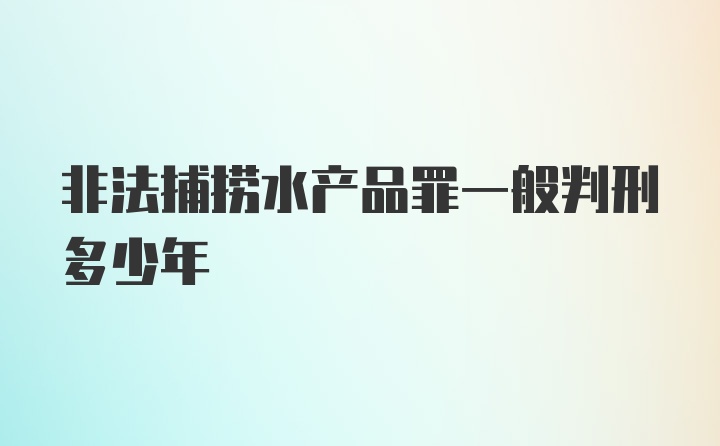 非法捕捞水产品罪一般判刑多少年