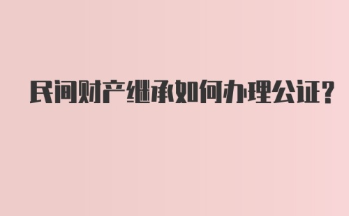 民间财产继承如何办理公证？