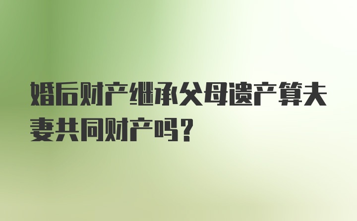 婚后财产继承父母遗产算夫妻共同财产吗？