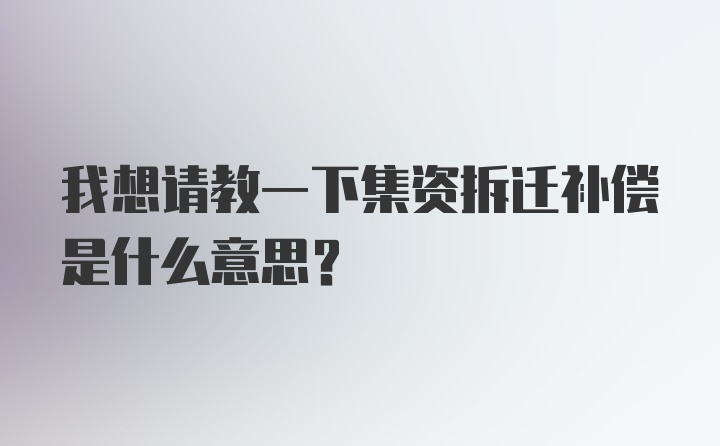 我想请教一下集资拆迁补偿是什么意思?