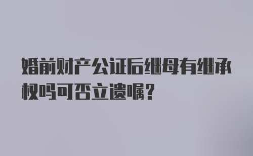 婚前财产公证后继母有继承权吗可否立遗嘱？