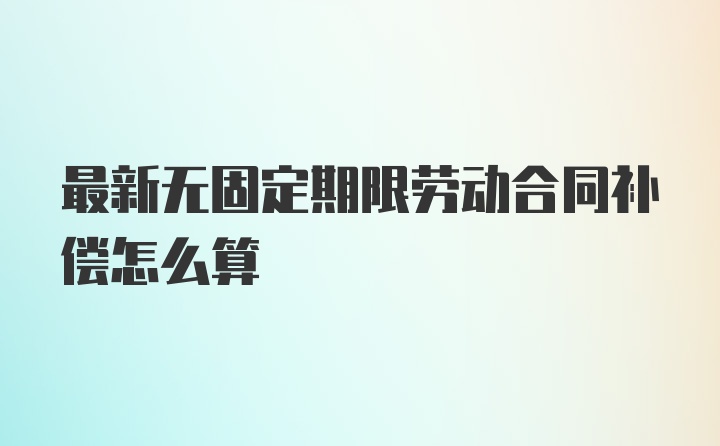 最新无固定期限劳动合同补偿怎么算