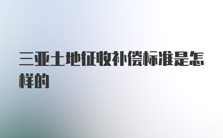 三亚土地征收补偿标准是怎样的