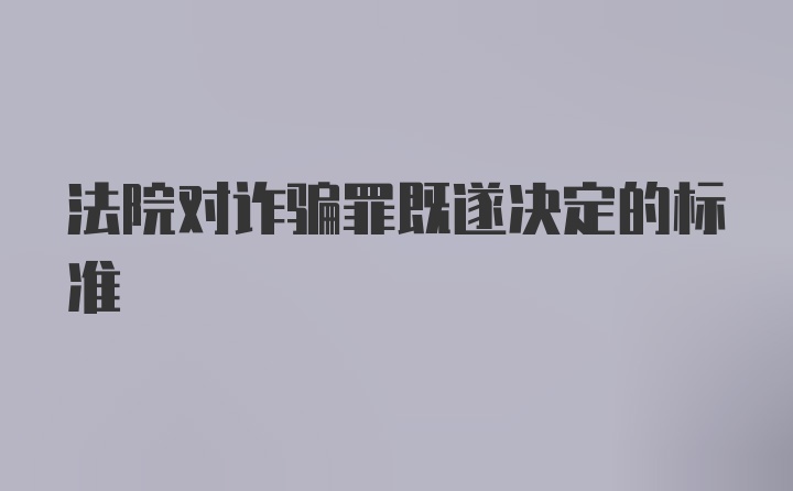 法院对诈骗罪既遂决定的标准