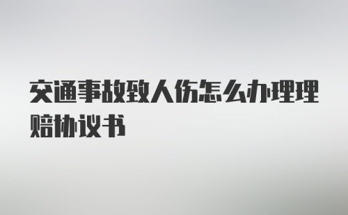 交通事故致人伤怎么办理理赔协议书