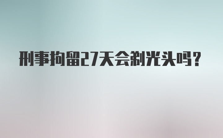 刑事拘留27天会剃光头吗?