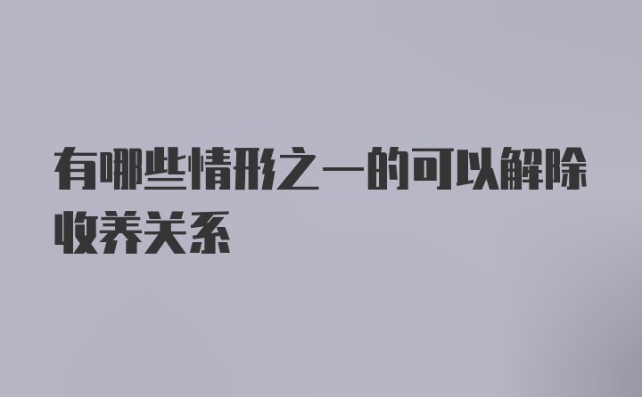 有哪些情形之一的可以解除收养关系