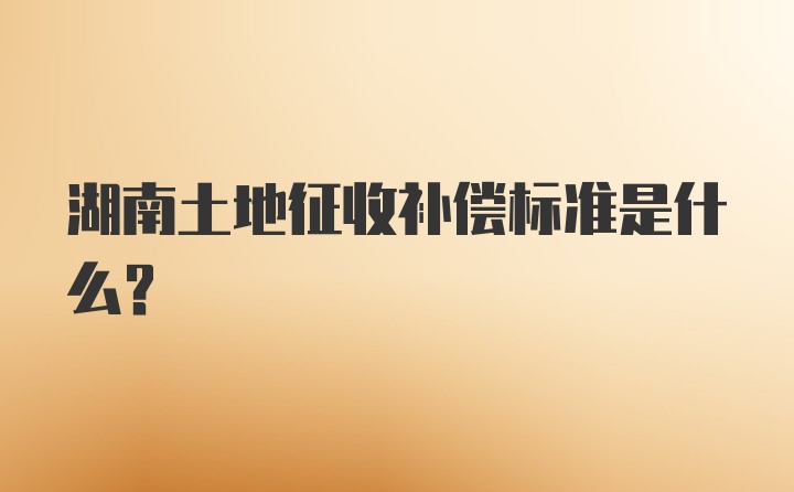 湖南土地征收补偿标准是什么？