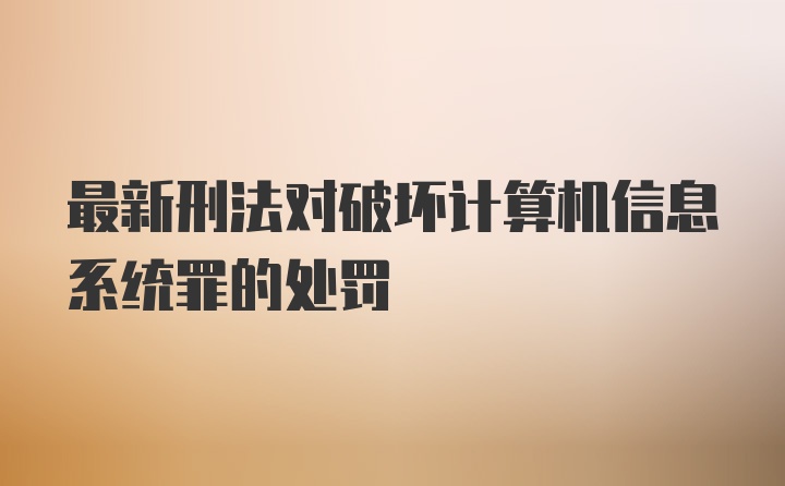 最新刑法对破坏计算机信息系统罪的处罚