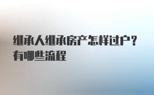 继承人继承房产怎样过户？有哪些流程