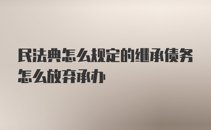 民法典怎么规定的继承债务怎么放弃承办