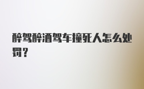 醉驾醉酒驾车撞死人怎么处罚？