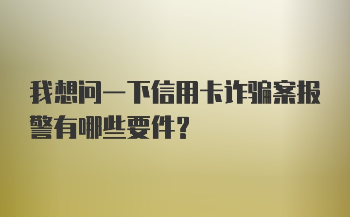 我想问一下信用卡诈骗案报警有哪些要件？