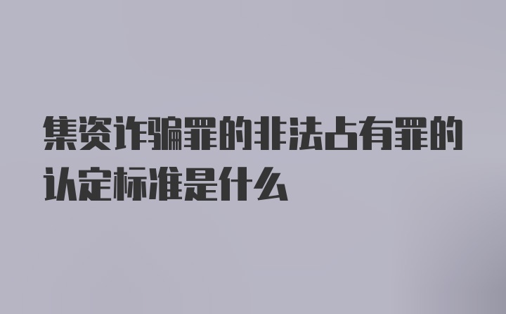 集资诈骗罪的非法占有罪的认定标准是什么