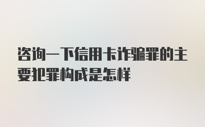 咨询一下信用卡诈骗罪的主要犯罪构成是怎样