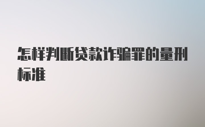 怎样判断贷款诈骗罪的量刑标准