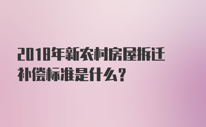 2018年新农村房屋拆迁补偿标准是什么？