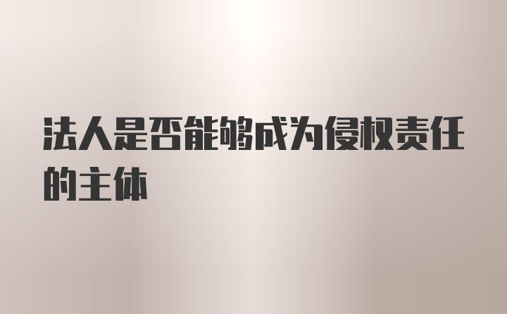 法人是否能够成为侵权责任的主体