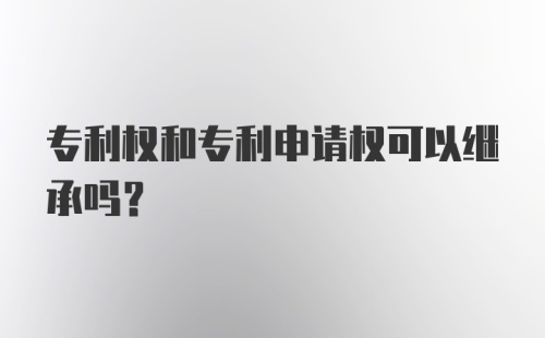 专利权和专利申请权可以继承吗?