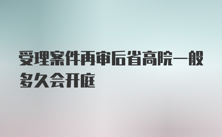 受理案件再审后省高院一般多久会开庭