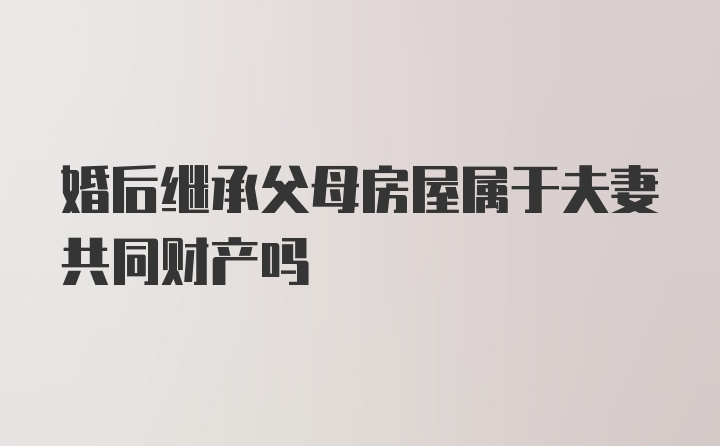 婚后继承父母房屋属于夫妻共同财产吗