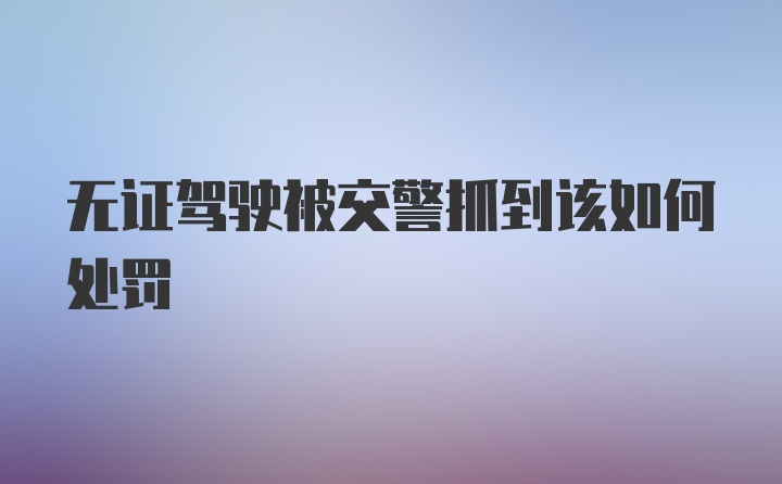 无证驾驶被交警抓到该如何处罚