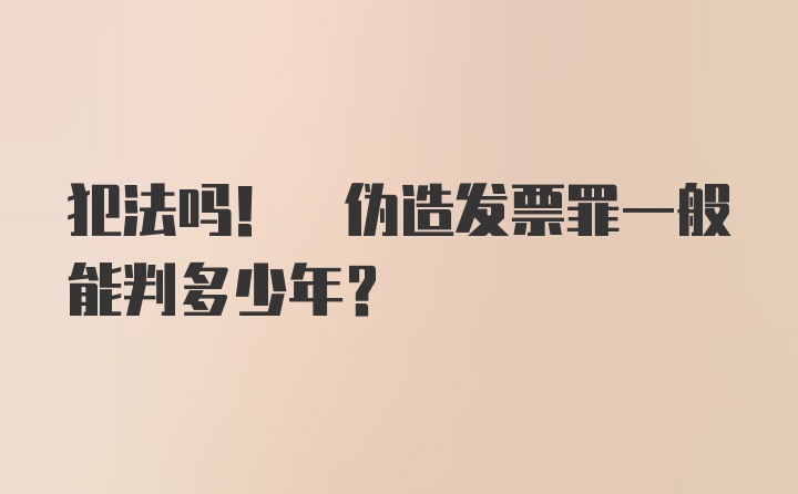 犯法吗! 伪造发票罪一般能判多少年？