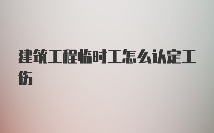 建筑工程临时工怎么认定工伤