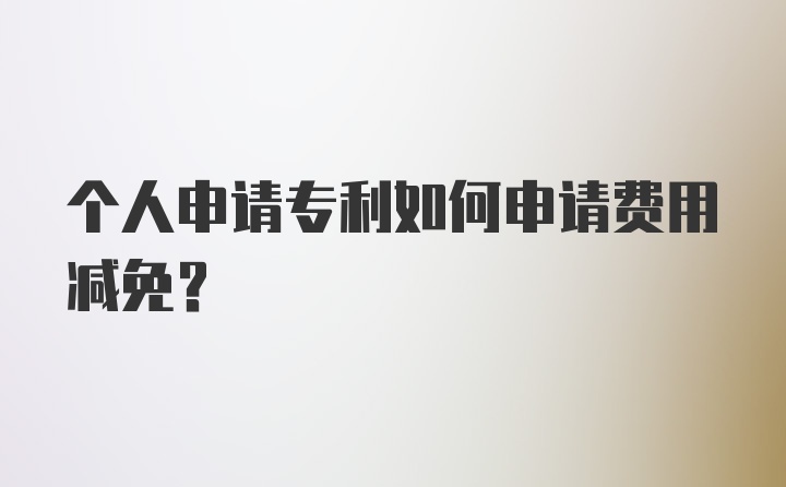 个人申请专利如何申请费用减免？