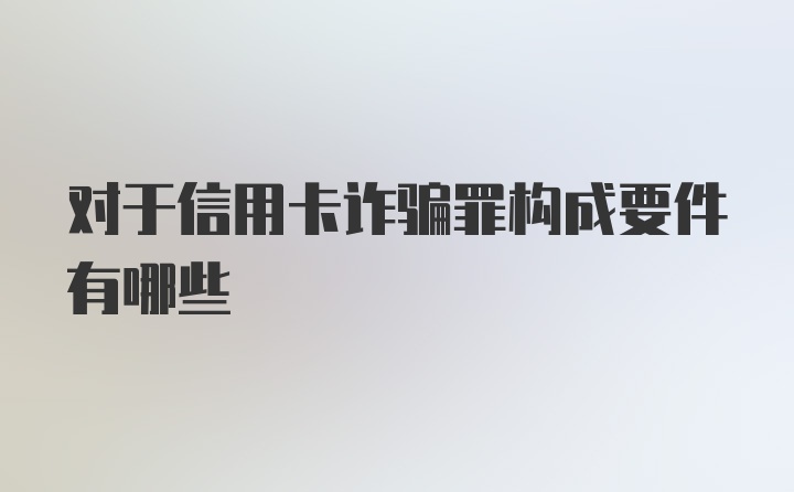 对于信用卡诈骗罪构成要件有哪些