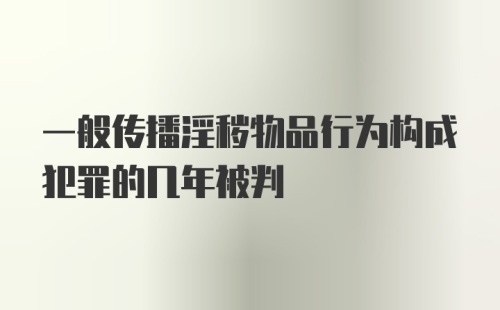 一般传播淫秽物品行为构成犯罪的几年被判