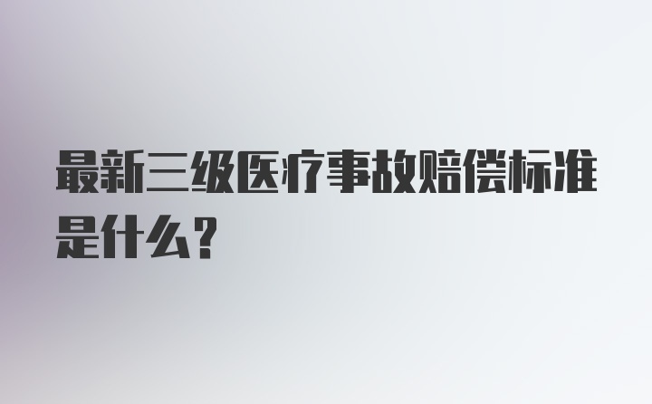 最新三级医疗事故赔偿标准是什么？