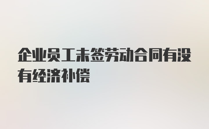 企业员工未签劳动合同有没有经济补偿