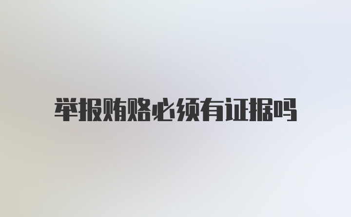 举报贿赂必须有证据吗