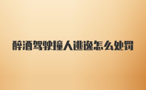 醉酒驾驶撞人逃逸怎么处罚