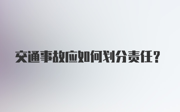 交通事故应如何划分责任？