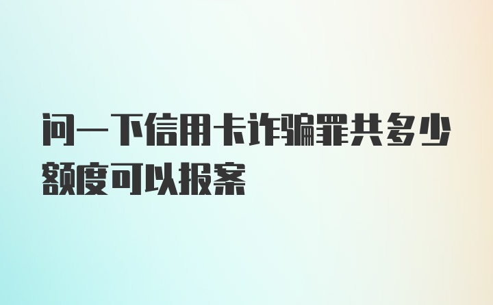 问一下信用卡诈骗罪共多少额度可以报案