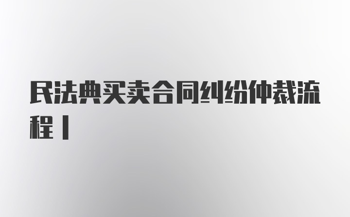 民法典买卖合同纠纷仲裁流程|