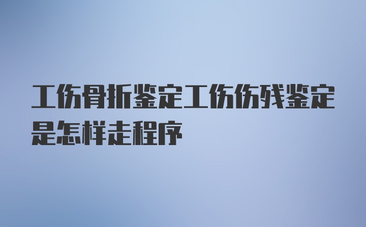 工伤骨折鉴定工伤伤残鉴定是怎样走程序