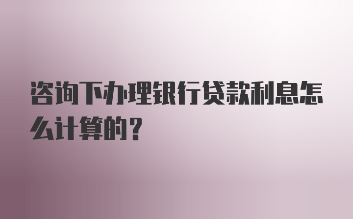 咨询下办理银行贷款利息怎么计算的？