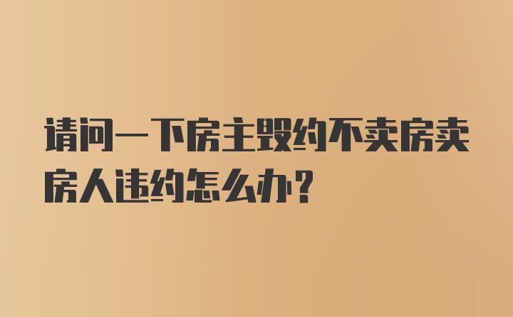 请问一下房主毁约不卖房卖房人违约怎么办？