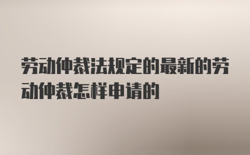 劳动仲裁法规定的最新的劳动仲裁怎样申请的